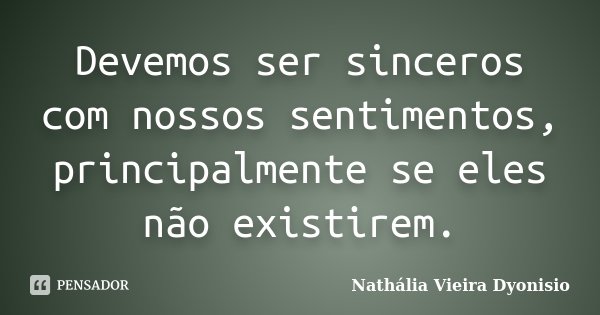 Devemos ser sinceros com nossos sentimentos, principalmente se eles não existirem.... Frase de Nathália Vieira Dyonisio.