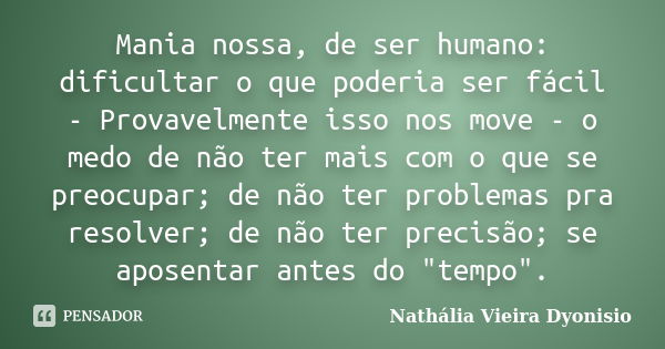 Mania nossa, de ser humano: dificultar o que poderia ser fácil - Provavelmente isso nos move - o medo de não ter mais com o que se preocupar; de não ter problem... Frase de Nathália Vieira Dyonisio.