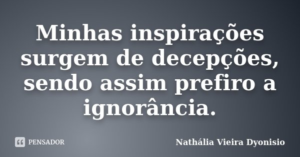 Minhas inspirações surgem de decepções, sendo assim prefiro a ignorância.... Frase de Nathália Vieira Dyonisio.