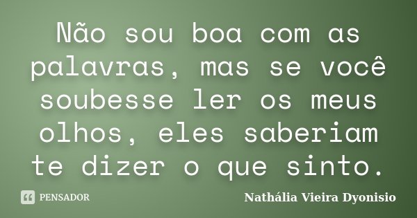 Não sou boa com as palavras, mas se você soubesse ler os meus olhos, eles saberiam te dizer o que sinto.... Frase de Nathália Vieira Dyonisio.
