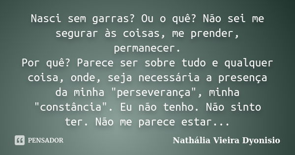 Nasci sem garras? Ou o quê? Não sei me segurar às coisas, me prender, permanecer. Por quê? Parece ser sobre tudo e qualquer coisa, onde, seja necessária a prese... Frase de Nathália Vieira Dyonisio.