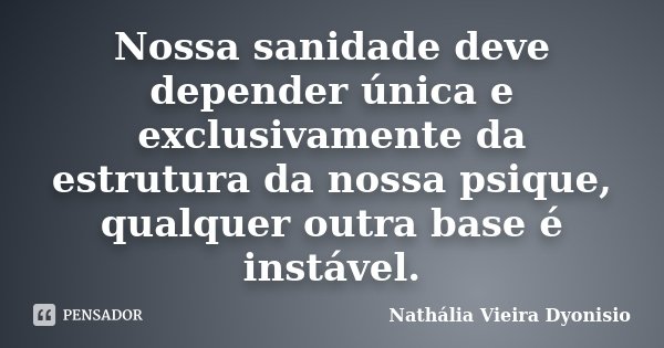 Nossa sanidade deve depender única e exclusivamente da estrutura da nossa psique, qualquer outra base é instável.... Frase de Nathália Vieira Dyonisio.