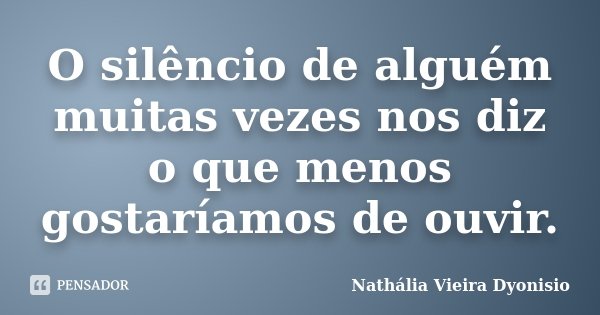 O silêncio de alguém muitas vezes nos diz o que menos gostaríamos de ouvir.... Frase de Nathália Vieira Dyonisio.