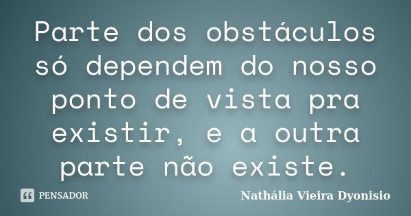 Parte dos obstáculos só dependem do nosso ponto de vista pra existir, e a outra parte não existe.... Frase de Nathália Vieira Dyonisio.