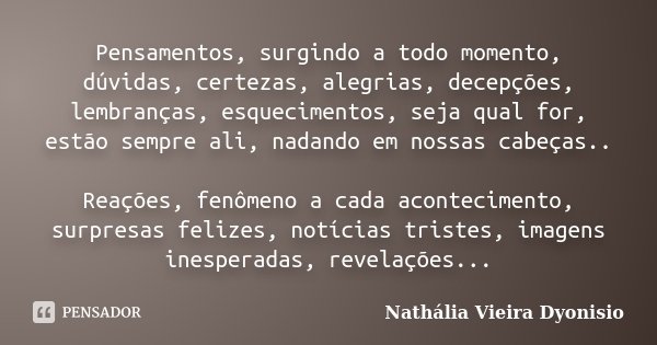 Pensamentos, surgindo a todo momento, dúvidas, certezas, alegrias, decepções, lembranças, esquecimentos, seja qual for, estão sempre ali, nadando em nossas cabe... Frase de Nathália Vieira Dyonisio.