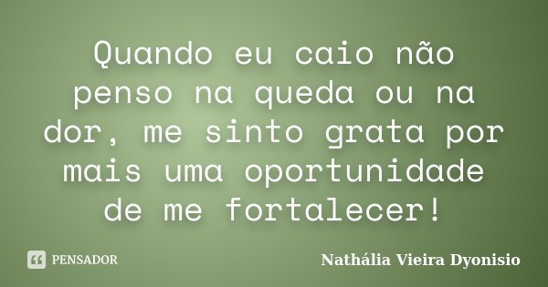 Quando eu caio não penso na queda ou na dor, me sinto grata por mais uma oportunidade de me fortalecer!... Frase de Nathália Vieira Dyonisio.