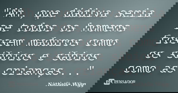 "Ah, que dádiva seria se todos os homens fossem maduros como os sábios e sábios como as crianças..."... Frase de Nathalia Wigg.