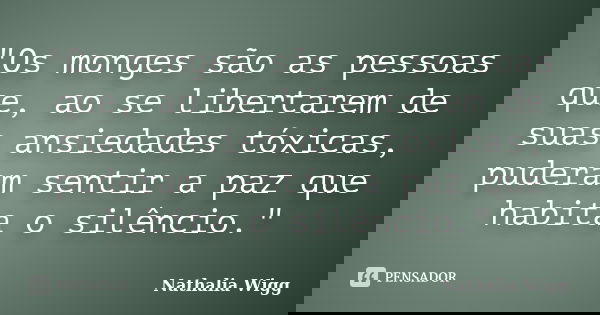 "Os monges são as pessoas que, ao se libertarem de suas ansiedades tóxicas, puderam sentir a paz que habita o silêncio."... Frase de Nathalia Wigg.