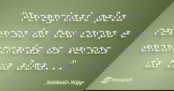 "Peregrinai pelo reverso do teu corpo e encontrarás os versos da tua alma..."... Frase de Nathalia Wigg.