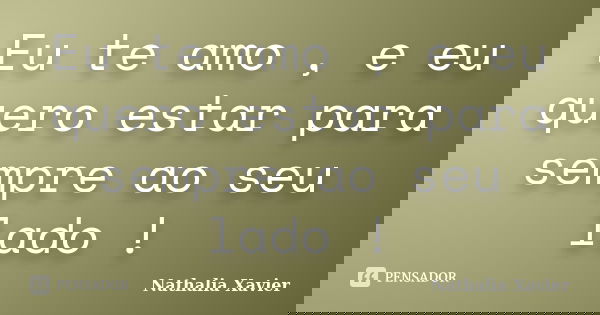 Eu te amo , e eu quero estar para sempre ao seu lado !... Frase de Nathalia Xavier.