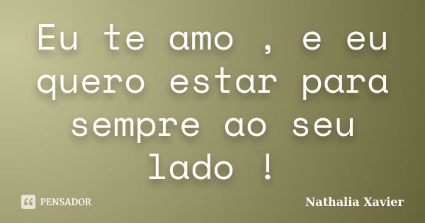 Eu te amo , e eu quero estar para sempre ao seu lado !... Frase de Nathalia Xavier.