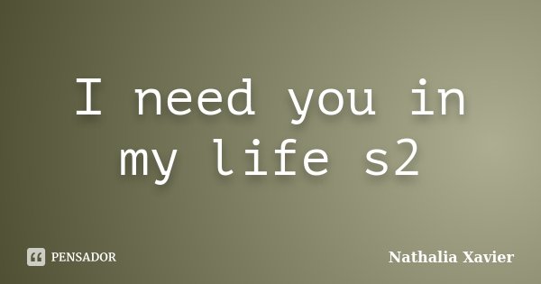 I need you in my life s2... Frase de Nathalia Xavier.