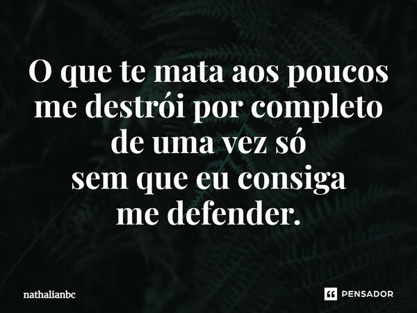 O que te mata aos poucos me destrói por completo de uma vez só sem que eu consiga medefender.... Frase de nathalianbc.