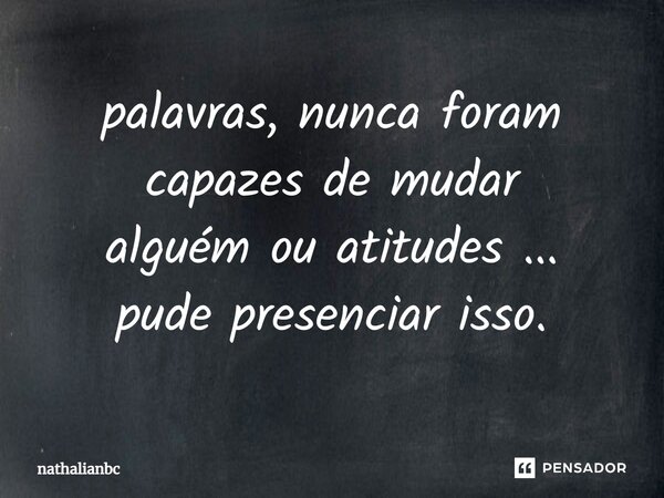 ⁠palavras, nunca foram capazes de mudar alguém ou atitudes ... pude presenciar isso.... Frase de nathalianbc.