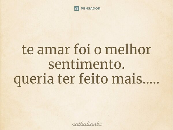 ⁠te amar foi o melhor sentimento. queria ter feito mais........ Frase de nathalianbc.