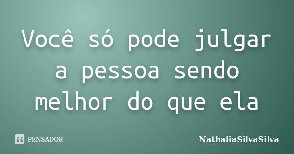 Você só pode julgar a pessoa sendo melhor do que ela... Frase de NathaliaSilvaSilva.