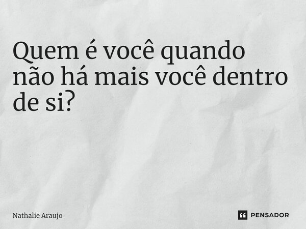 Quem é você quando não há mais você dentro de si? ⁠... Frase de Nathalie Araujo.