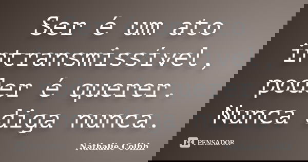 Ser é um ato intransmissível, poder é querer. Nunca diga nunca.... Frase de Nathalie Colhh.