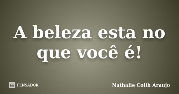 A beleza esta no que você é!... Frase de Nathalie Collh Araujo.