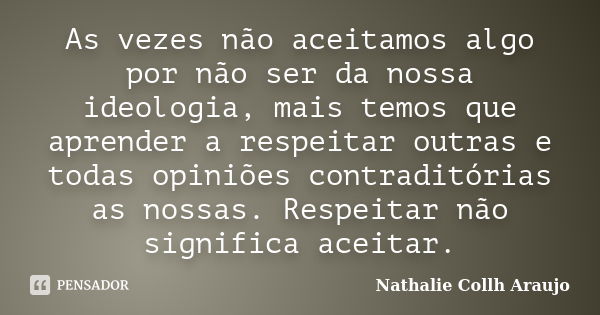 As vezes não aceitamos algo por não ser da nossa ideologia, mais temos que aprender a respeitar outras e todas opiniões contraditórias as nossas. Respeitar não ... Frase de Nathalie Collh Araujo.