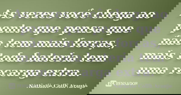 As vezes você chega ao ponto que pensa que não tem mais forças, mais toda bateria tem uma recarga extra.... Frase de Nathalie Collh Araujo.
