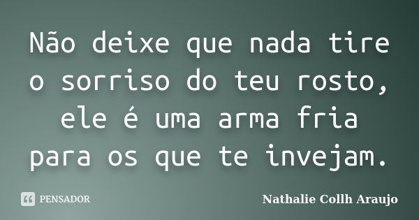 Não deixe que nada tire o sorriso do teu rosto, ele é uma arma fria para os que te invejam.... Frase de Nathalie Collh Araujo.