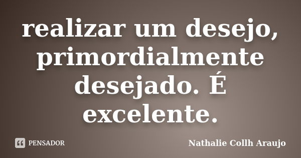 realizar um desejo, primordialmente desejado. É excelente.... Frase de Nathalie Collh Araujo.