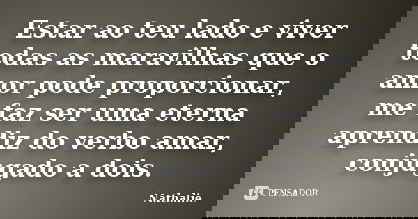 Estar ao teu lado e viver todas as maravilhas que o amor pode proporcionar, me faz ser uma eterna aprendiz do verbo amar, conjugado a dois.... Frase de Nathalie.