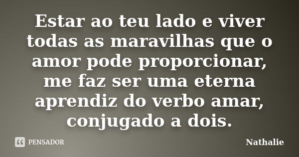 Estar ao teu lado e viver todas as maravilhas que o amor pode proporcionar, me faz ser uma eterna aprendiz do verbo amar, conjugado a dois.... Frase de Nathalie.