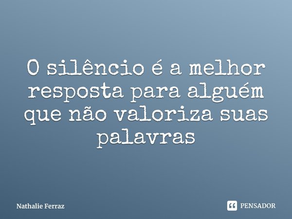 ⁠O silêncio é a melhor resposta para alguém que não valoriza suas palavras... Frase de Nathalie Ferraz.