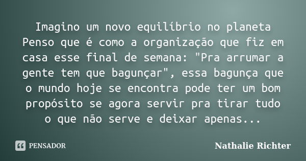 Imagino um novo equilíbrio no planeta Penso que é como a organização que fiz em casa esse final de semana: "Pra arrumar a gente tem que bagunçar", ess... Frase de Nathalie Richter.