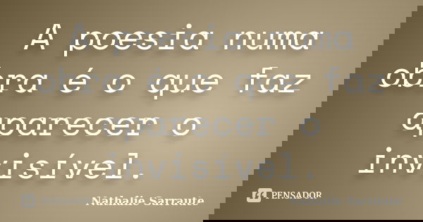 A poesia numa obra é o que faz aparecer o invisível.... Frase de Nathalie Sarraute.