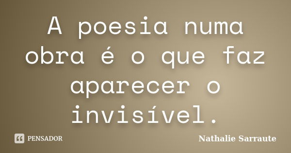 A poesia numa obra é o que faz aparecer o invisível.... Frase de Nathalie Sarraute.