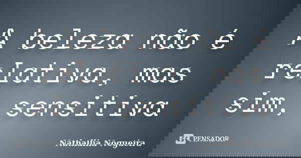 A beleza não é relativa, mas sim, sensitiva... Frase de Nathallia Nogueira.