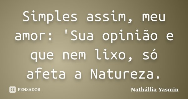 Simples assim, meu amor: 'Sua opinião e que nem lixo, só afeta a Natureza.... Frase de Nathállia Yasmin.