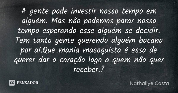 A gente pode investir nosso tempo em alguém. Mas não podemos parar nosso tempo esperando esse alguém se decidir. Tem tanta gente querendo alguém bacana por aí.Q... Frase de Nathallye Costa.