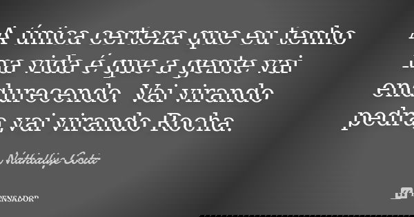 A única certeza que eu tenho na vida é que a gente vai endurecendo. Vai virando pedra,vai virando Rocha.... Frase de Nathallye Costa.