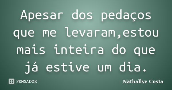 Apesar dos pedaços que me levaram,estou mais inteira do que já estive um dia.... Frase de Nathallye Costa.