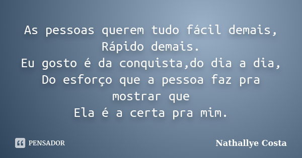 As pessoas querem tudo fácil demais, Rápido demais. Eu gosto é da conquista,do dia a dia, Do esforço que a pessoa faz pra mostrar que Ela é a certa pra mim.... Frase de Nathallye Costa.