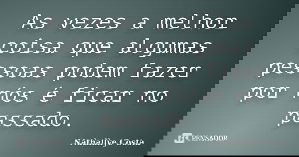As vezes a melhor coisa que algumas pessoas podem fazer por nós é ficar no passado.... Frase de Nathallye Costa.