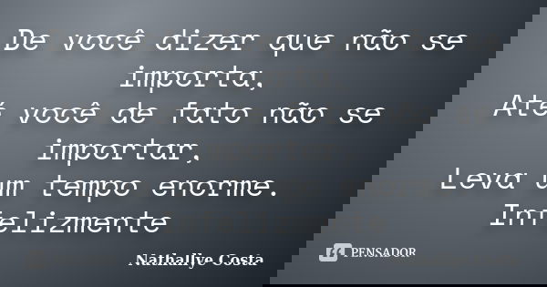De você dizer que não se importa, Até você de fato não se importar, Leva um tempo enorme. Infelizmente... Frase de Nathallye Costa.