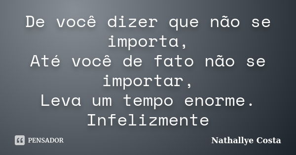 De você dizer que não se importa, Até você de fato não se importar, Leva um tempo enorme. Infelizmente... Frase de Nathallye Costa.