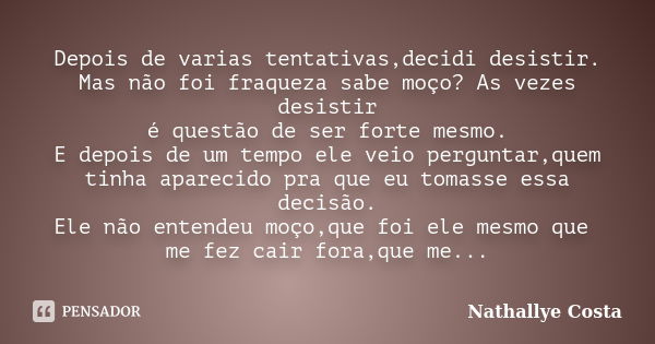 Depois de varias tentativas,decidi desistir. Mas não foi fraqueza sabe moço? As vezes desistir é questão de ser forte mesmo. E depois de um tempo ele veio pergu... Frase de Nathallye Costa.