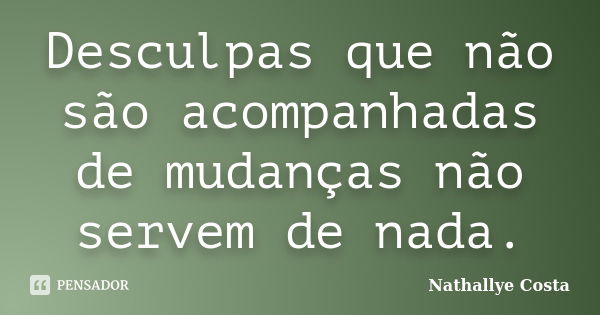 Desculpas que não são acompanhadas de mudanças não servem de nada.... Frase de Nathallye Costa.