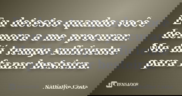 Eu detesto quando você demora a me procurar. Me dá tempo suficiente para fazer besteira.... Frase de Nathallye Costa.