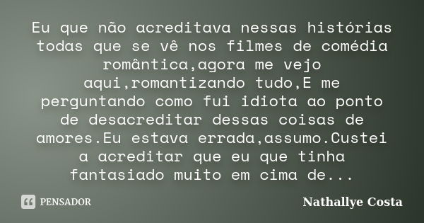 Eu que não acreditava nessas histórias todas que se vê nos filmes de comédia romântica,agora me vejo aqui,romantizando tudo,E me perguntando como fui idiota ao ... Frase de Nathallye Costa.