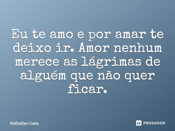 Eu te amo e por amar te deixo ir. Amor nenhum merece as lágrimas de alguém que não quer ficar.... Frase de Náthallye Costa.