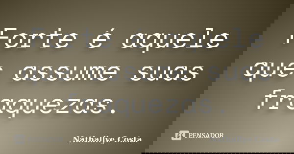 Forte é aquele que assume suas fraquezas.... Frase de Nathallye Costa.