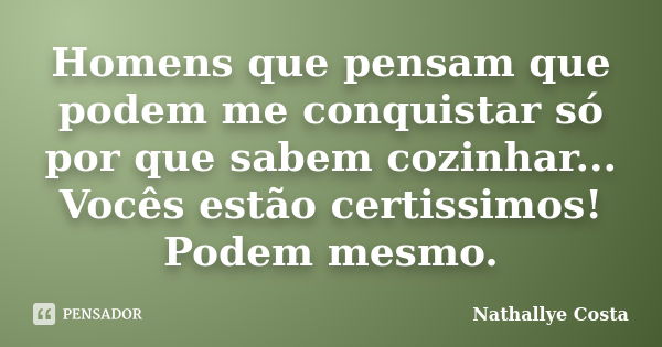 Homens que pensam que podem me conquistar só por que sabem cozinhar... Vocês estão certissimos! Podem mesmo.... Frase de Nathallye Costa.