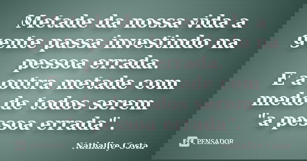 Metade da nossa vida a gente passa investindo na pessoa errada. E a outra metade com medo de todos serem "a pessoa errada".... Frase de Nathallye Costa.